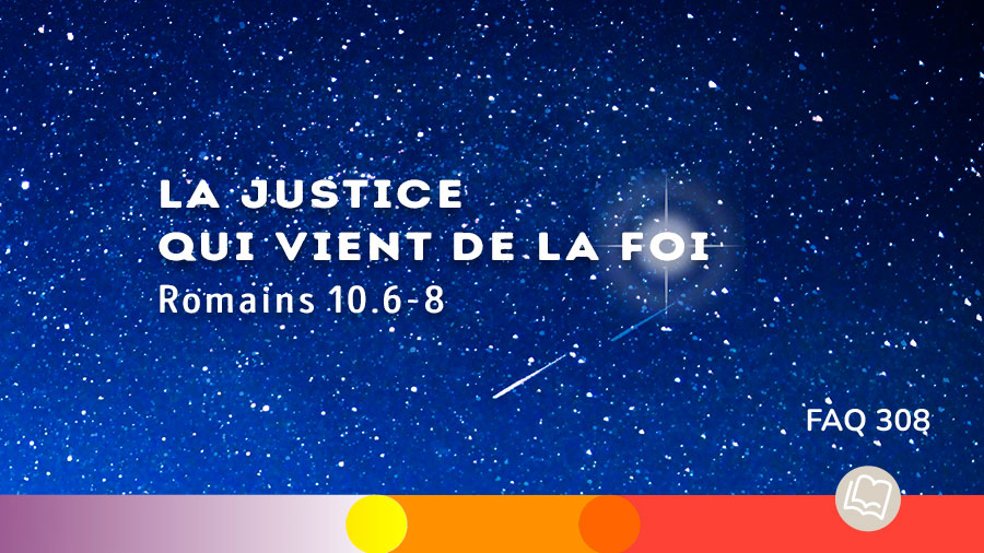 FAQ 308 - La justice qui vient de la foi  (Romains 10.6-8)