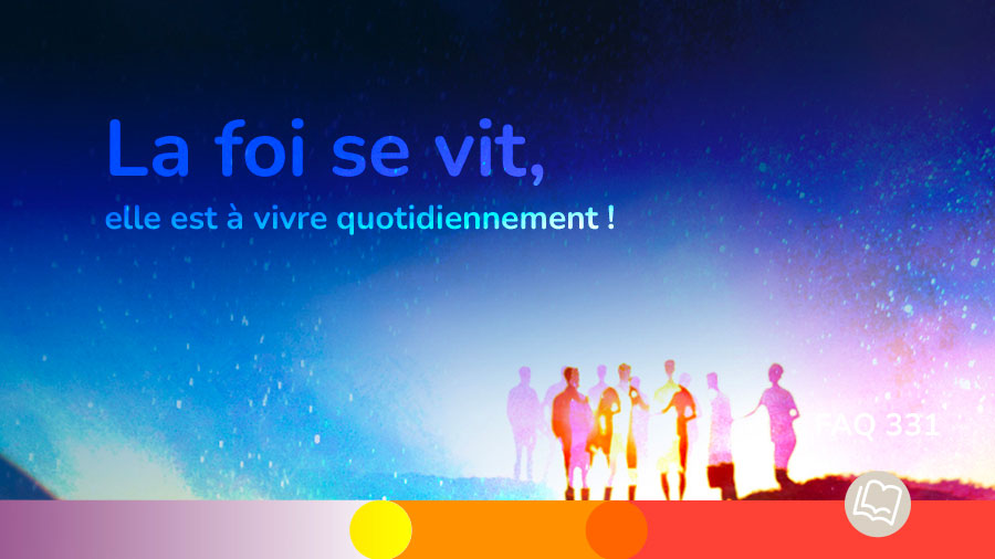 FAQ 331 - La foi se vit, elle est à vivre quotidiennement !