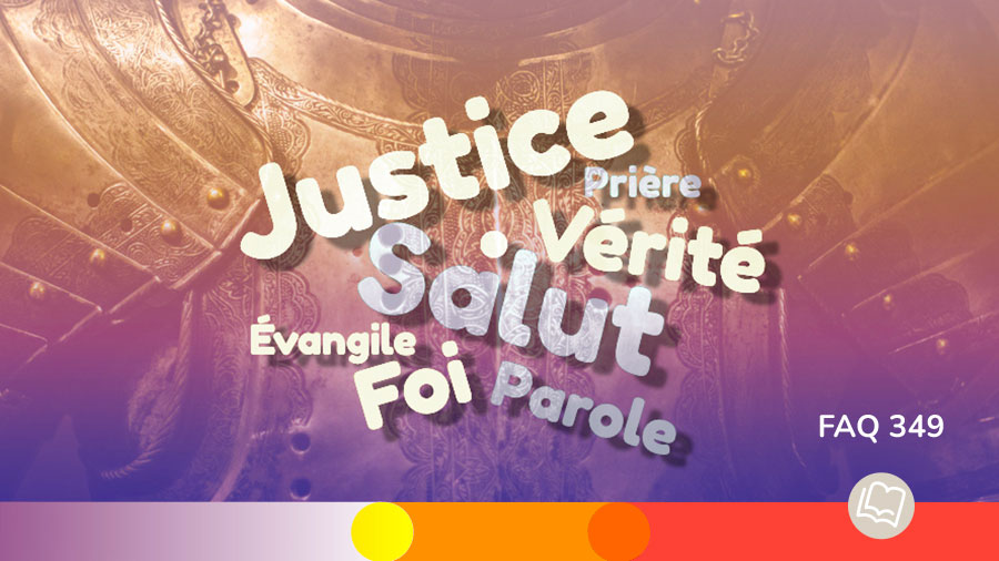 FAQ 349 - Armure de Dieu - Justice, vérité,Salut, parole, Foi, Evangile, Prière